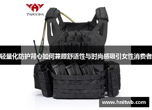 轻量化防护背心如何兼顾舒适性与时尚感吸引女性消费者